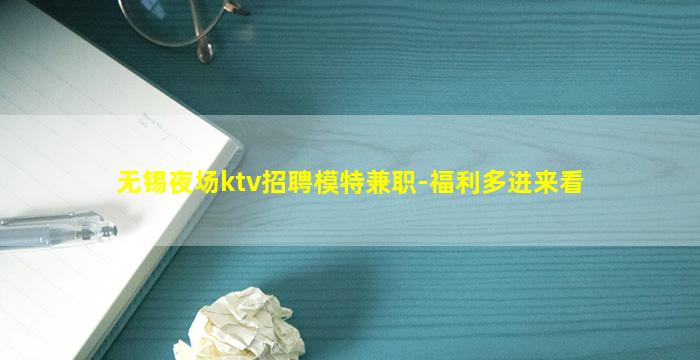 无锡夜场ktv招聘模特兼职-福利多进来看