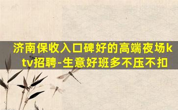 济南保收入口碑好的高端夜场ktv招聘-生意好班多不压不扣